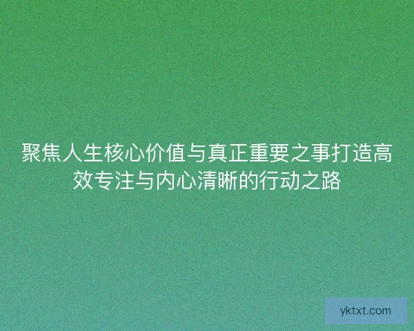 聚焦人生核心价值与真正重要之事打造高效专注与内心清晰的行动之路