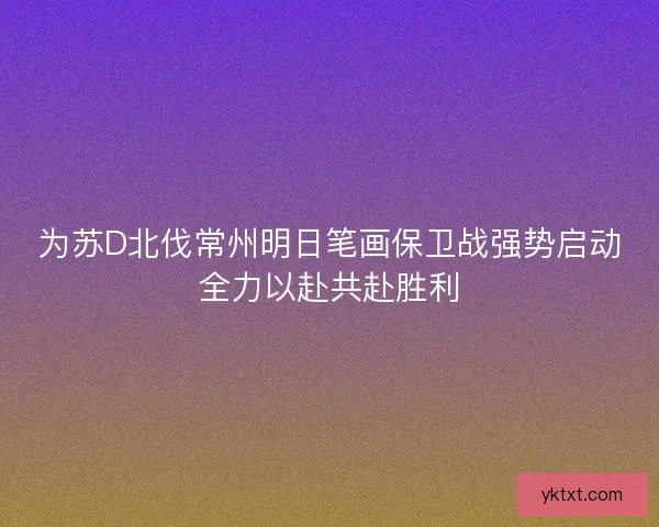 为苏D北伐常州明日笔画保卫战强势启动全力以赴共赴胜利