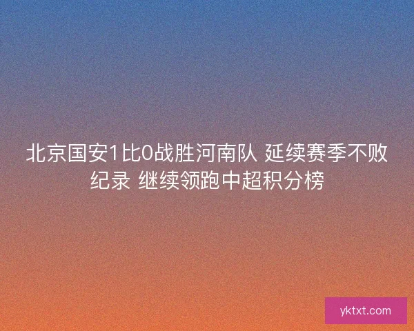 北京国安1比0战胜河南队 延续赛季不败纪录 继续领跑中超积分榜